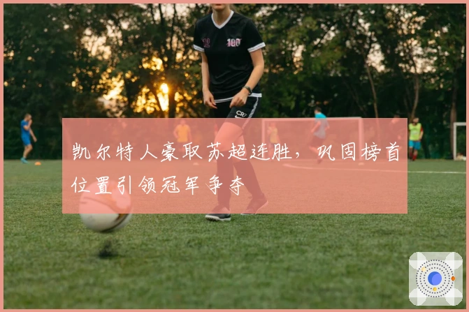 凯尔特人豪取苏超连胜，巩固榜首位置引领冠军争夺