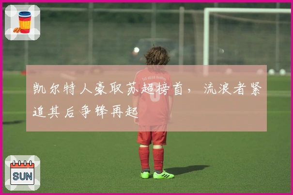 凯尔特人豪取苏超榜首，流浪者紧追其后争锋再起