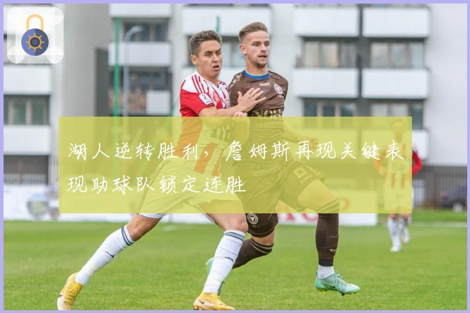 湖人逆转胜利，詹姆斯再现关键表现助球队锁定连胜