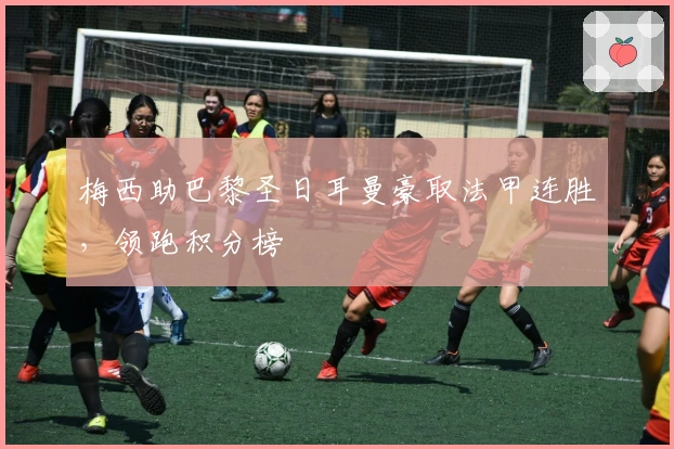 梅西助巴黎圣日耳曼豪取法甲连胜，领跑积分榜