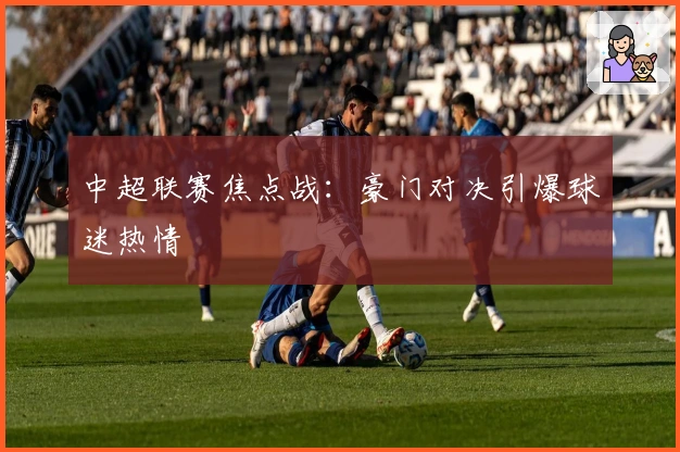 中超联赛焦点战：豪门对决引爆球迷热情