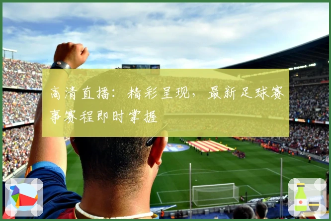 高清直播：精彩呈现，最新足球赛事赛程即时掌握