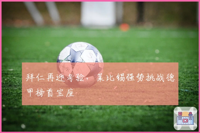 拜仁再迎考验，莱比锡强势挑战德甲榜首宝座