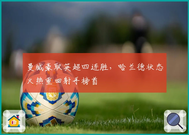 曼城豪取英超四连胜，哈兰德状态火热重回射手榜首