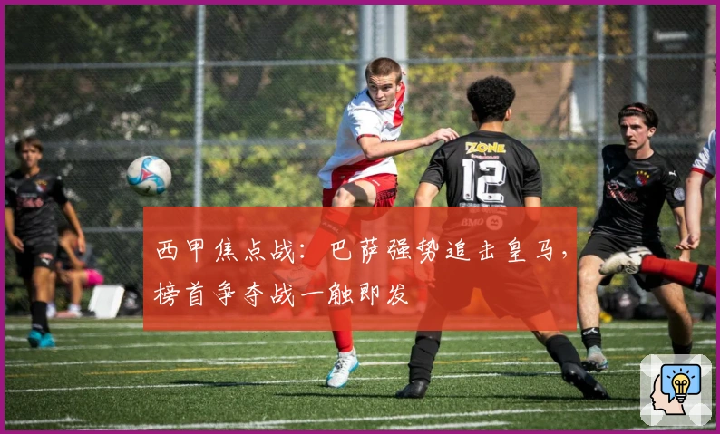 西甲焦点战：巴萨强势追击皇马，榜首争夺战一触即发