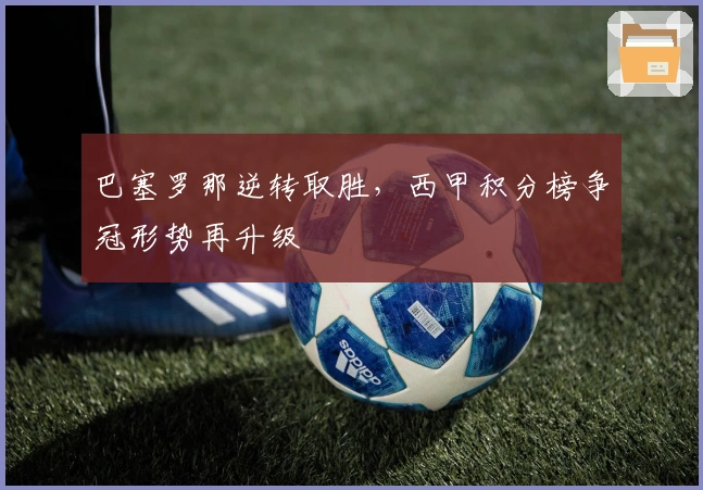 巴塞罗那逆转取胜，西甲积分榜争冠形势再升级