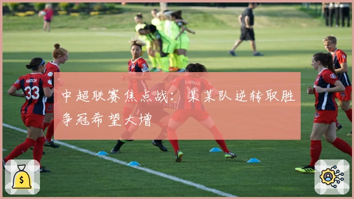 中超联赛焦点战：某某队逆转取胜争冠希望大增