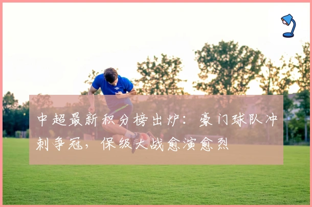 中超最新积分榜出炉：豪门球队冲刺争冠，保级大战愈演愈烈