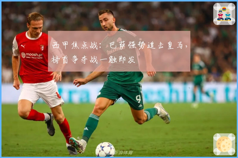 西甲焦点战：巴萨强势追击皇马，榜首争夺战一触即发