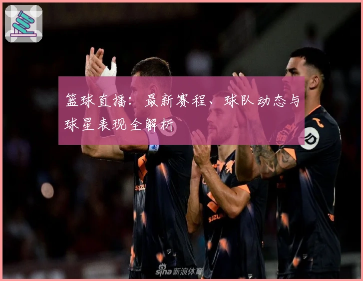 篮球直播：最新赛程、球队动态与球星表现全解析