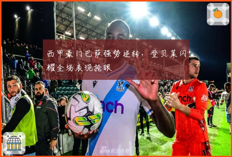 西甲豪门巴萨强势逆转，登贝莱闪耀全场表现抢眼