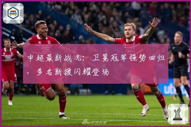 中超最新战况：卫冕冠军强势回归，多名新援闪耀登场