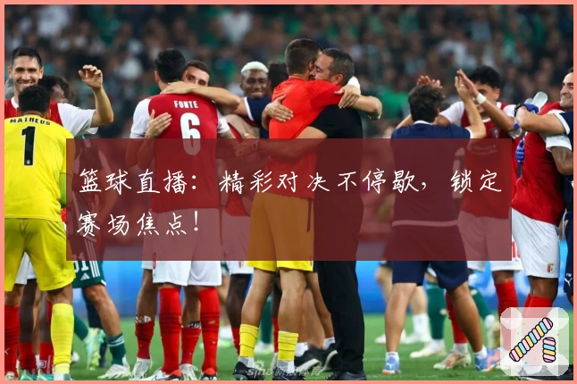 篮球直播：精彩对决不停歇，锁定赛场焦点！