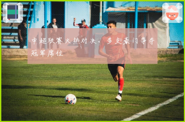 中超联赛火热对决，多支豪门争夺冠军席位