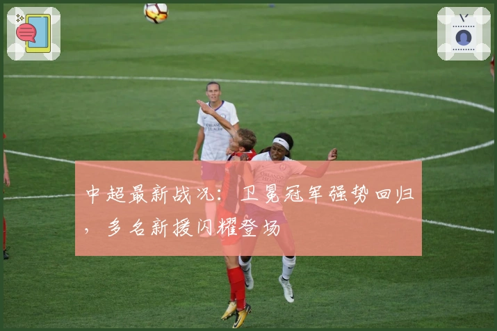 中超最新战况：卫冕冠军强势回归，多名新援闪耀登场