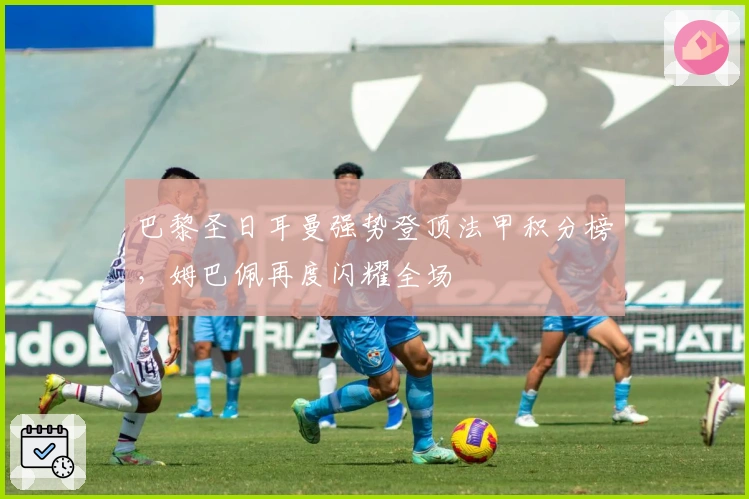 巴黎圣日耳曼强势登顶法甲积分榜，姆巴佩再度闪耀全场