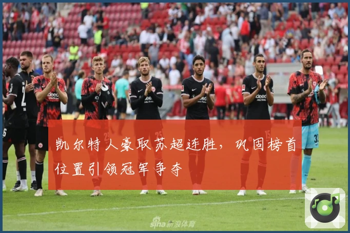 凯尔特人豪取苏超连胜，巩固榜首位置引领冠军争夺