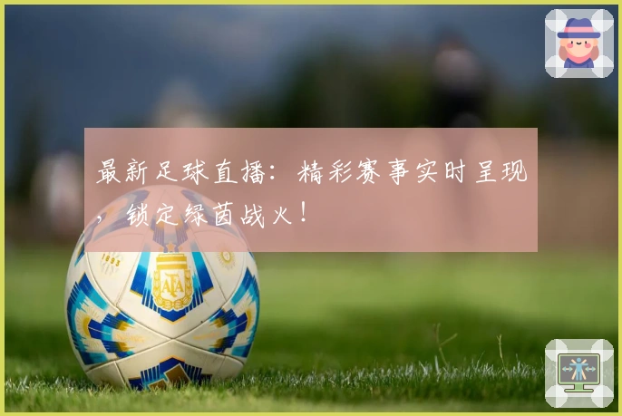 最新足球直播：精彩赛事实时呈现，锁定绿茵战火！