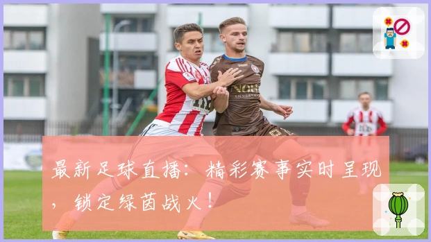 最新足球直播：精彩赛事实时呈现，锁定绿茵战火！