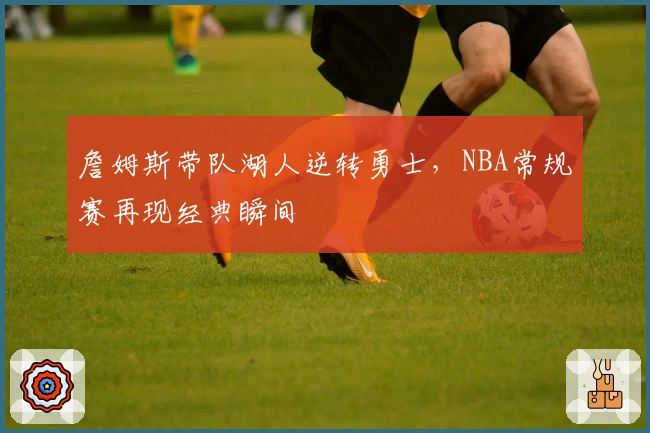 詹姆斯带队湖人逆转勇士，NBA常规赛再现经典瞬间