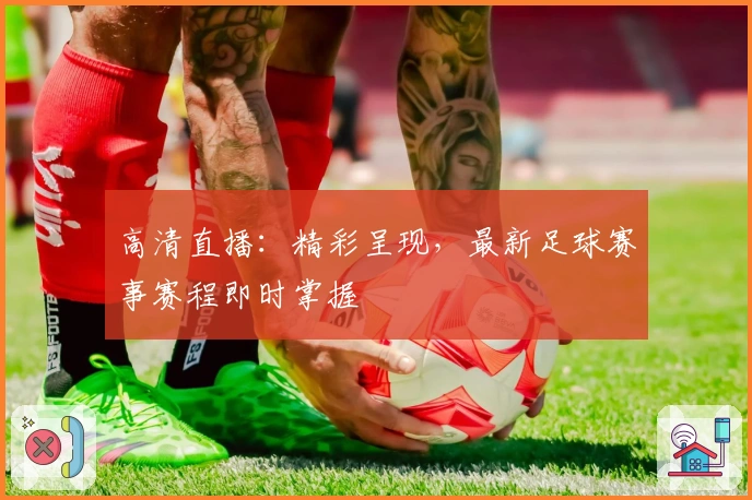 高清直播：精彩呈现，最新足球赛事赛程即时掌握